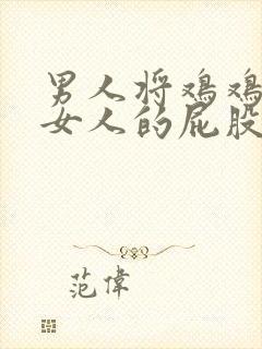 男人将鸡鸡插进女人的屁股里