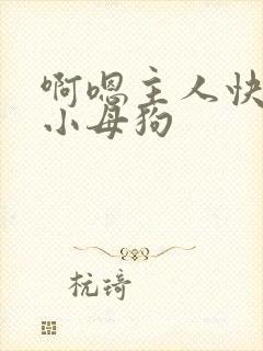 啊嗯主人快来操小母狗