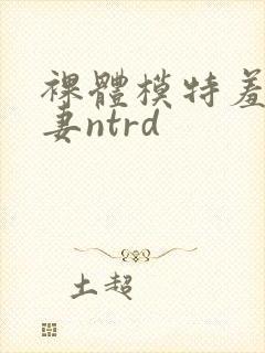 裸体模特羞耻人妻ntrd