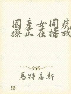 国产女同疯狂摩擦正在播放