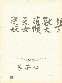 逆天萌兽 绝世妖女倾天下封面