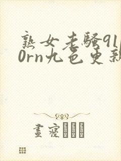熟女老骚91p0rn九色更新
