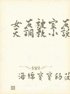 女友被室友们天天调教小说