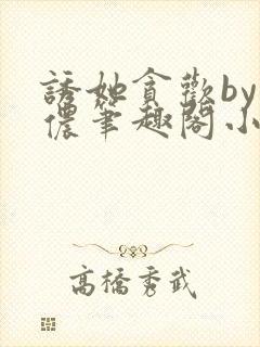 诱她贪欢by顾侬笔趣阁小说免费阅读