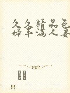 久久精品色浮熟妇丰满人妻3p