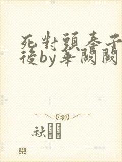 死对头奉子成婚后by华阙阙