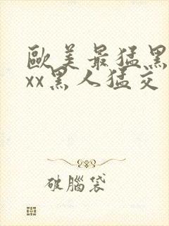 欧美最猛黑人xxx黑人猛交一