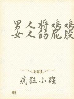 男人将鸡鸡插入女人的屁股里