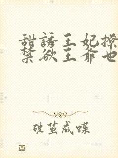 甜诱王妃撩爆,禁欲王爷也要沦陷全文