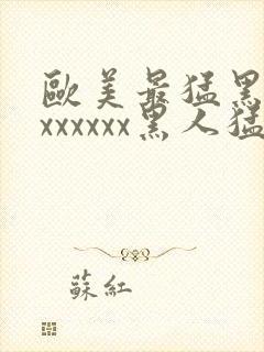 欧美最猛黑人xxxxxxx黑人猛交