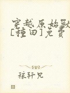 穿越原始兽世后[种田]免费