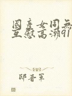 国产女同无遮挡互慰高潮91