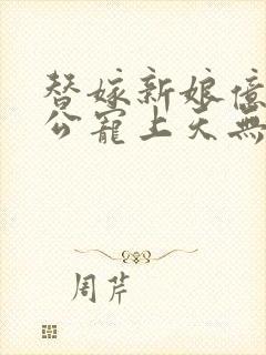 替嫁新娘亿万老公宠上天无弹窗笔趣阁