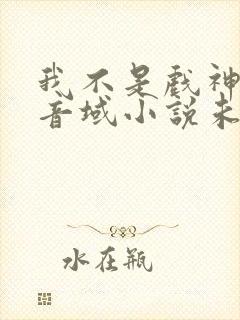 我不是戏神三九音域小说未删版全文