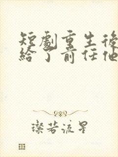 短剧重生后我嫁给了前任他叔完整版