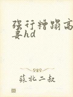 强行糟蹋高贵人妻hd