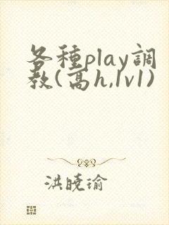 各种play调教(高h,1v1)