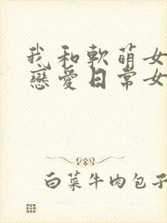 我和软萌女友的恋爱日常女主角