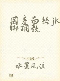 国产白丝jk捆绑调教