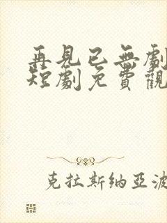 再见已无剧中人短剧免费观看