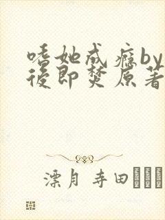 嗜她成瘾by阅后即焚原著小说叫什么