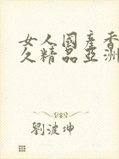 女人国产香蕉久久精品亚洲