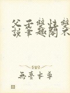 父子双性双男小说笔趣阁不能说的秘