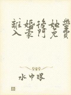 离婚后她带崽嫁入豪门免费追短剧