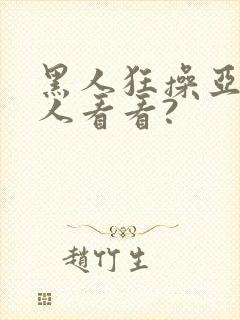 黑人狂操亚洲女人看看?