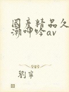 国产精品久久高潮呻吟av