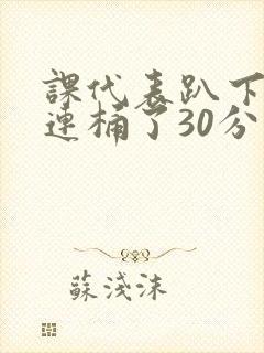 课代表趴下让我连桶了30分钟封面