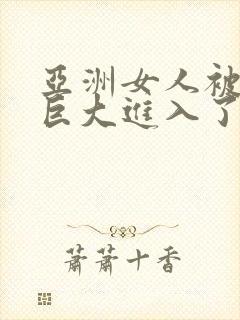 亚洲女人被黑人巨大进入了