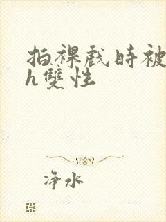 拍裸戏时被c了h双性封面