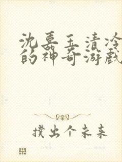 沈嘉玉清冷美人的神奇游戏(抹茶沙冰)