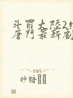 斗罗大陆2绝世唐门最新剧情