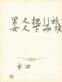 男人把jj放进女人下面视频