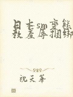 日本sm变态调教羞辱捆绑视频