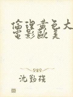 伦理黄色大尺度电影欧美