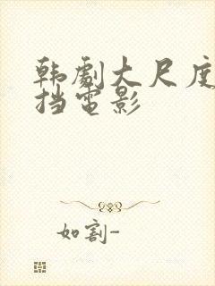 韩剧大尺度无遮挡电影