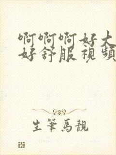 啊啊啊好大好爽好舒服视频