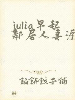 julia早起邻居人妻灌醉