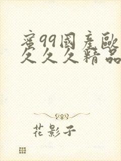 蜜99国产欧美久久久精品