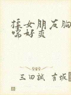 揉女朋友胸她娇喘好爽