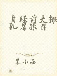 月经前大概几天乳房胀痛