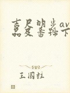 吉尺明步av作品及番号下载