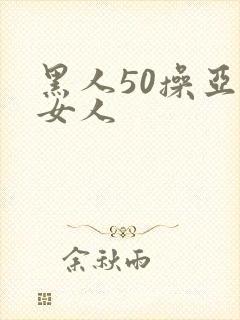 黑人50操亚洲女人