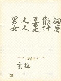 男人喜欢胸大的女人是什么心理原因