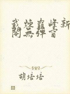 武炼巅峰新笔趣阁无弹窗