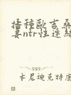 播种欧吉桑与人妻ntr性连结巨乳人妻×