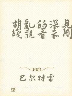 胡乱的深见君在线观看未删减